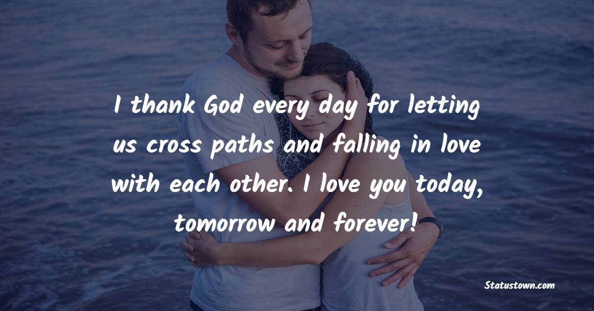 I thank God every day for letting us cross paths and falling in love with each other. I love you today, tomorrow and forever!