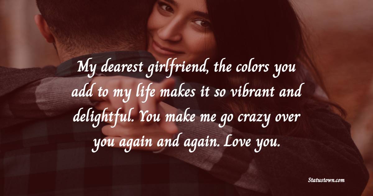 My dearest girlfriend, the colors you add to my life makes it so vibrant and delightful. You make me go crazy over you again and again. Love you.