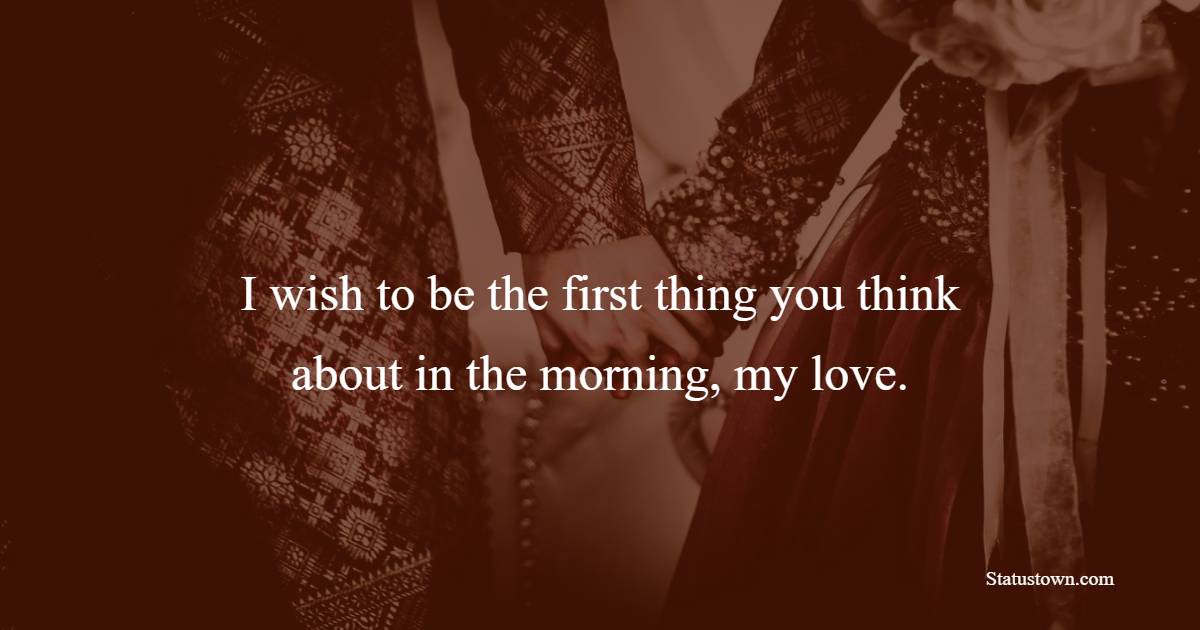 I wish to be the first thing you think about in the morning, my love. - Romantic Messages for Girlfriend 