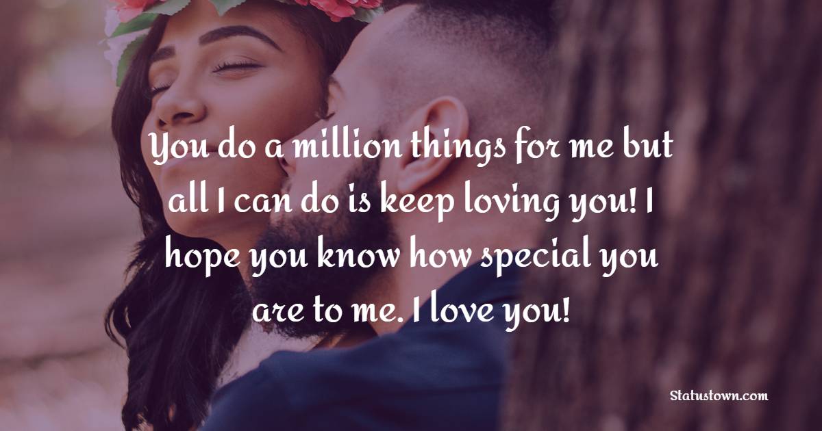 You do a million things for me but all I can do is keep loving you! I hope you know how special you are to me. I love you! - Romantic Messages for Girlfriend 