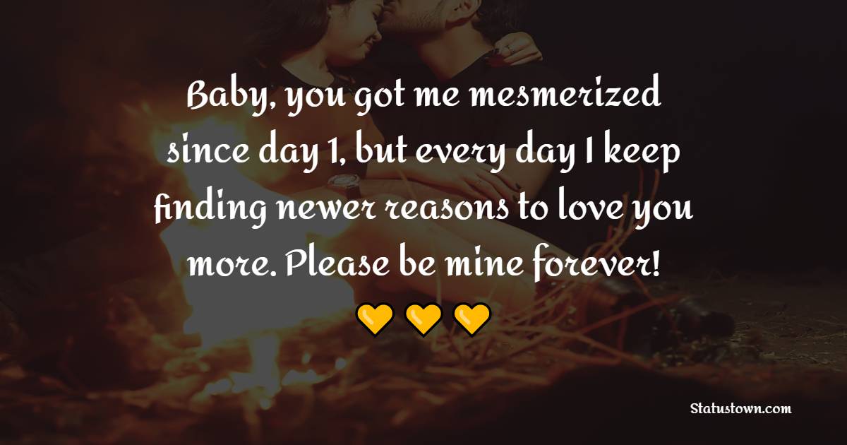 Baby, you got me mesmerized since day 1, but every day I keep finding newer reasons to love you more. Please be mine forever!