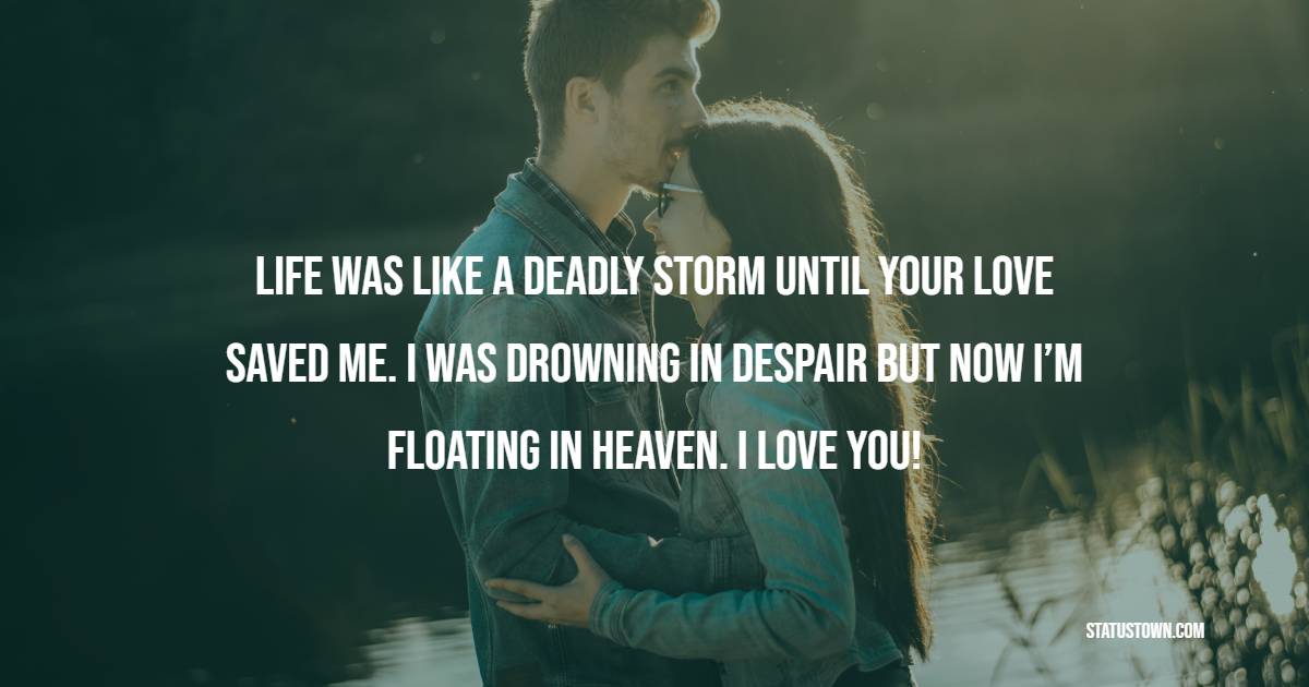 Life was like a deadly storm until your love saved me. I was drowning in despair but now I’m floating in heaven. I love you!