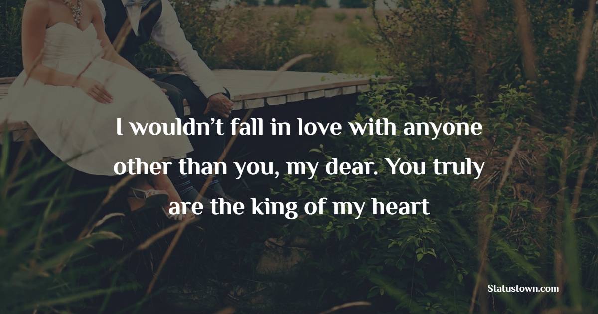 I wouldn’t fall in love with anyone other than you, my dear. You truly are the king of my heart - Romantic Messages for Husband 