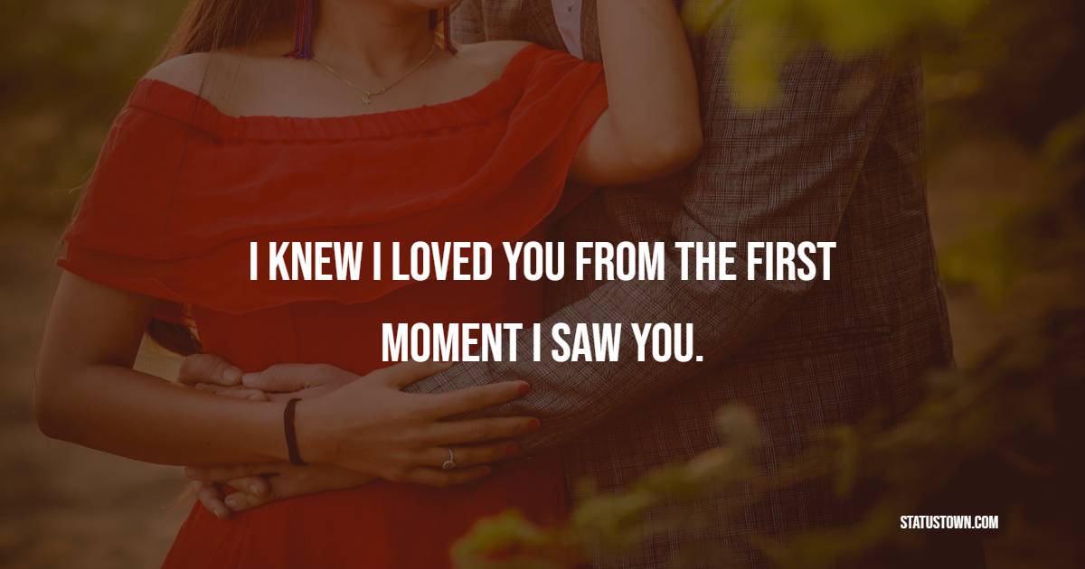 I knew I loved you from the first moment I saw you.