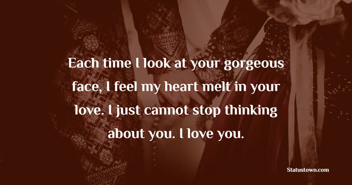 Each time I look at your gorgeous face, I feel my heart melt in your love. I just cannot stop thinking about you. I love you. - Romantic Messages for wife 