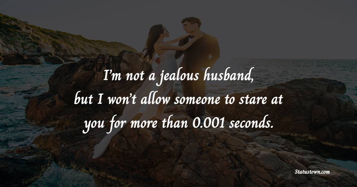 I’m not a jealous husband, but I won’t allow someone to stare at you for more than 0.001 seconds.