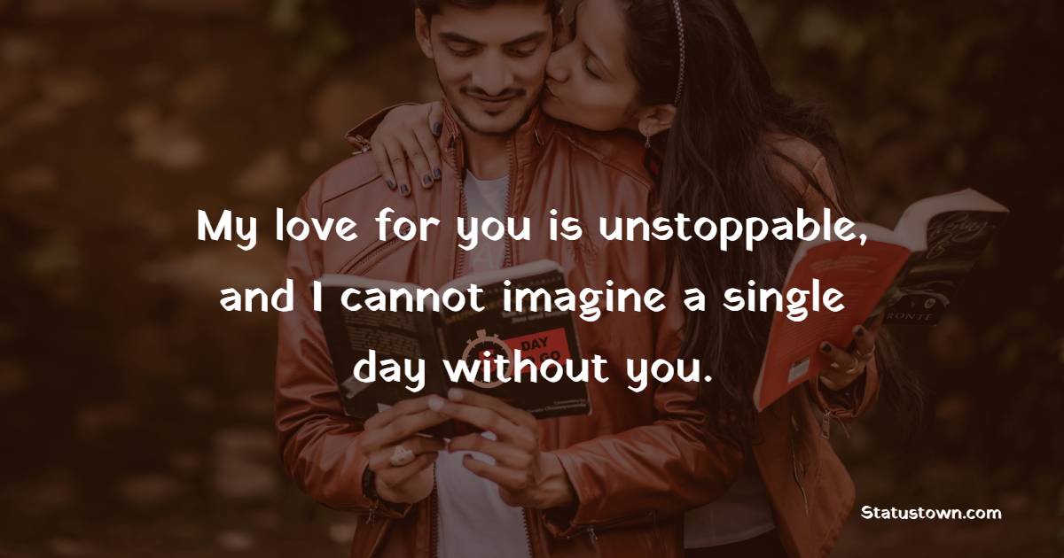 My love for you is unstoppable, and I cannot imagine a single day without you.