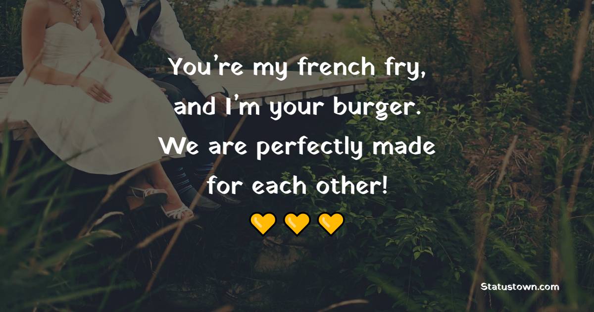 You’re my french fry, and I’m your burger. We are perfectly made for each other! - Romantic Messages for wife 