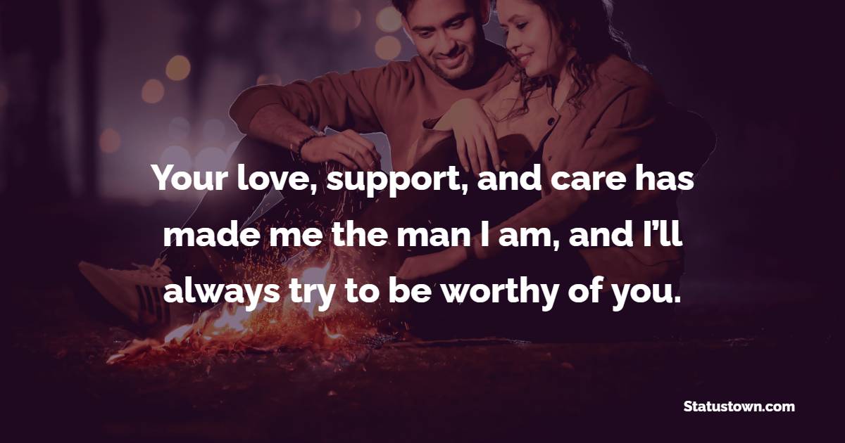 Your love, support, and care has made me the man I am, and I’ll always try to be worthy of you.