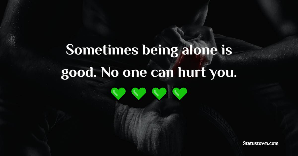 Sometimes being alone is good. No one can hurt you. - Sad Life Status
