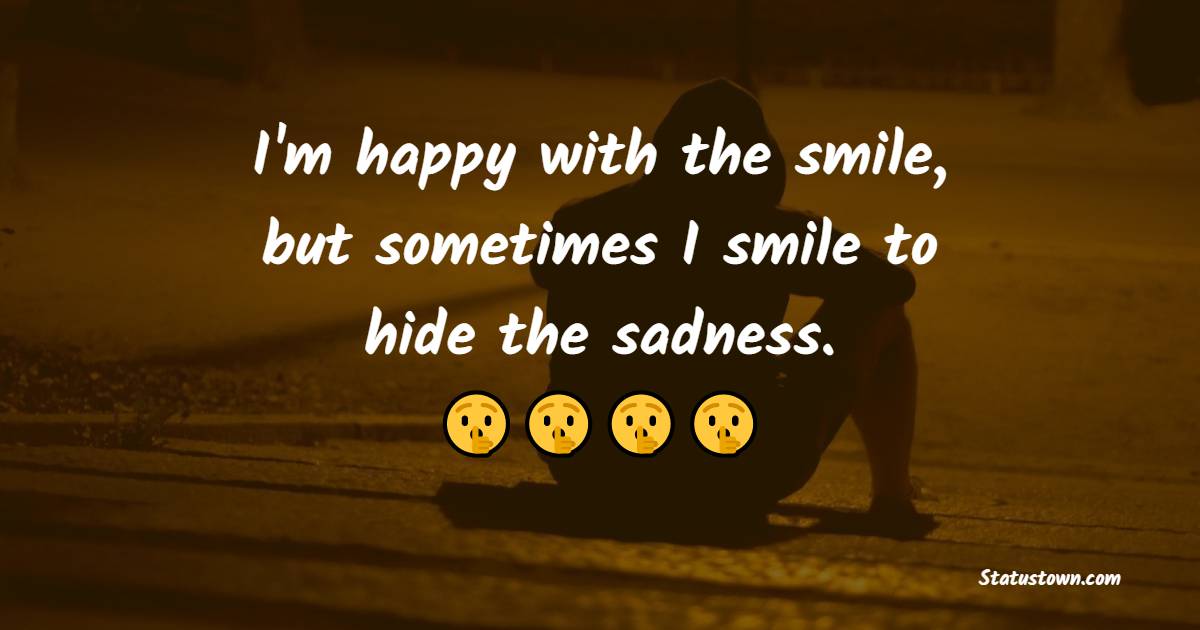 I'm happy with the smile, but sometimes I smile to hide the sadness. - Sad Life Status