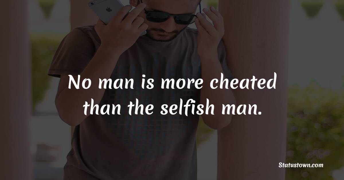 No man is more cheated than the selfish man.