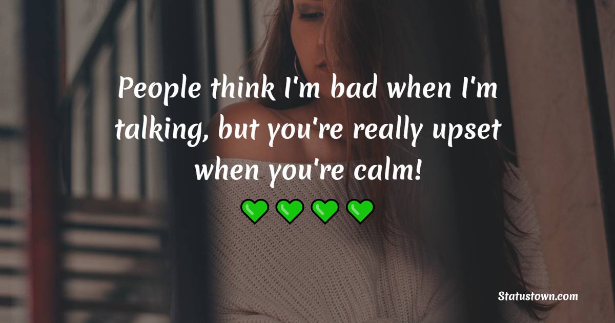 People think I'm bad when I'm talking, but you're really upset when you're calm! - Sad Life Status