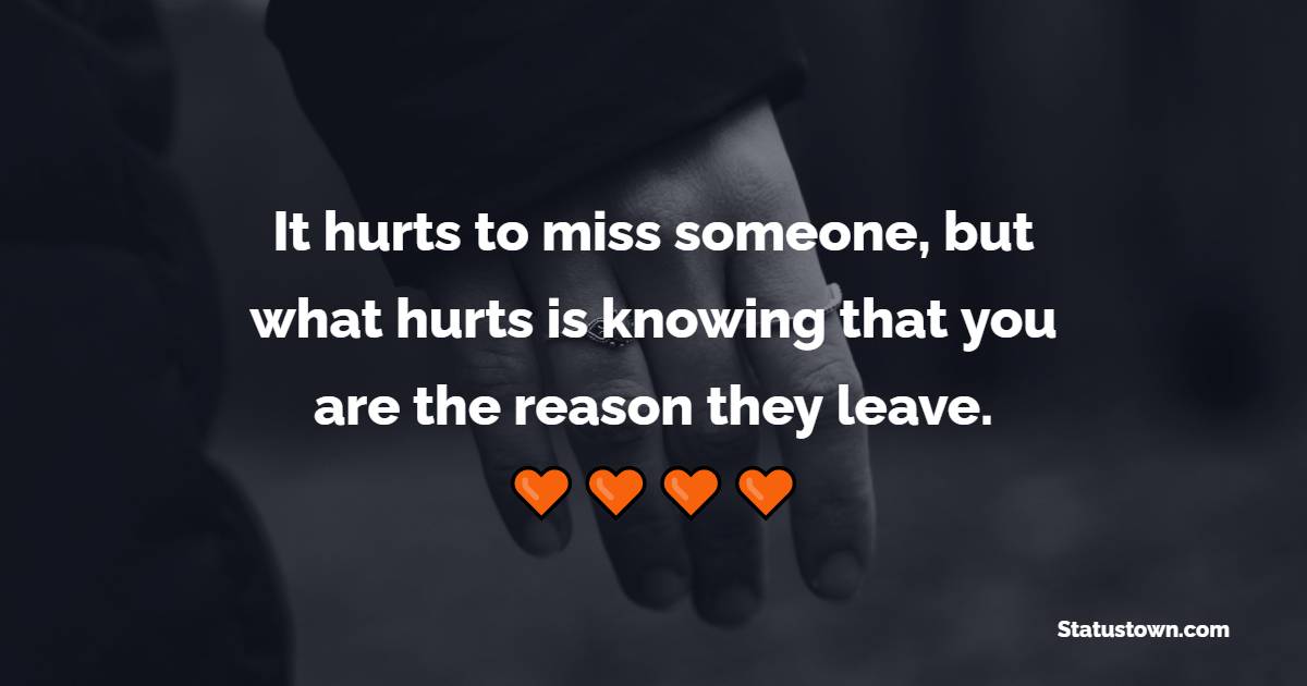 It hurts to miss someone, but what hurts is knowing that you are the reason they leave. - Sad Life Status