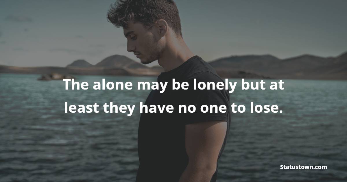 The alone may be lonely but at least they have no one to lose. - Sad Life Status
