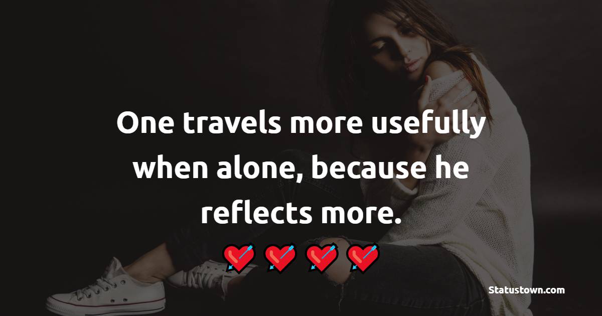 One travels more usefully when alone, because he reflects more. - Sad Life Status