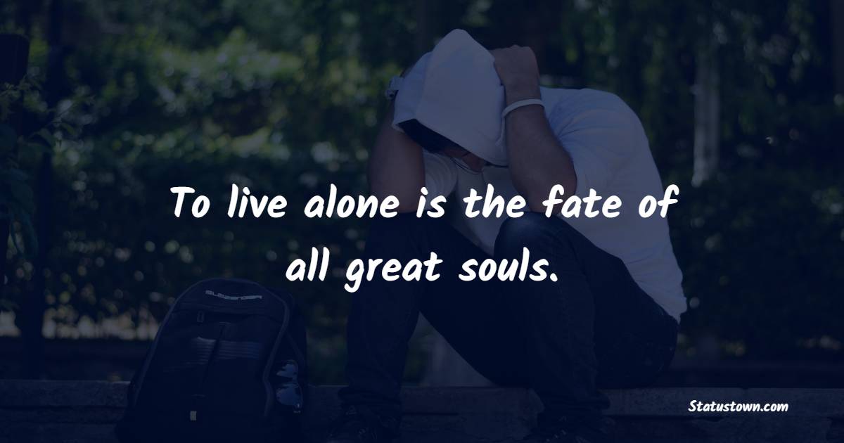 To live alone is the fate of all great souls. - Sad Life Status