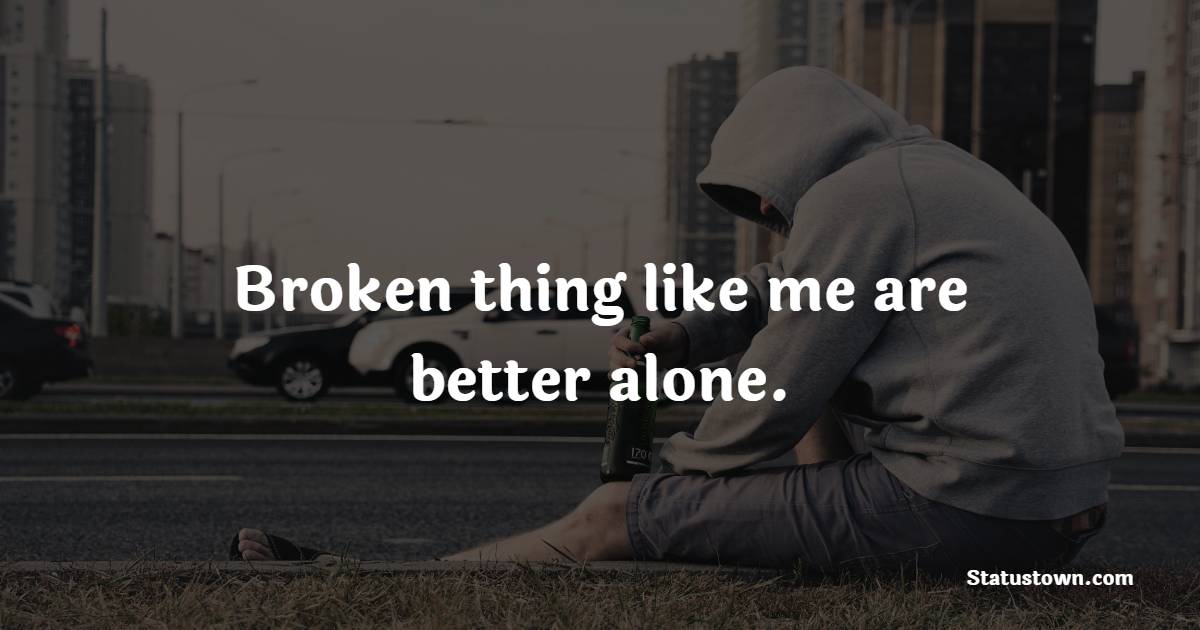 Broken thing like me are better alone. - Sad Life Status