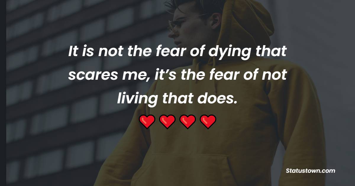 It is not the fear of dying that scares me, it’s the fear of not living that does. - Sad Life Status