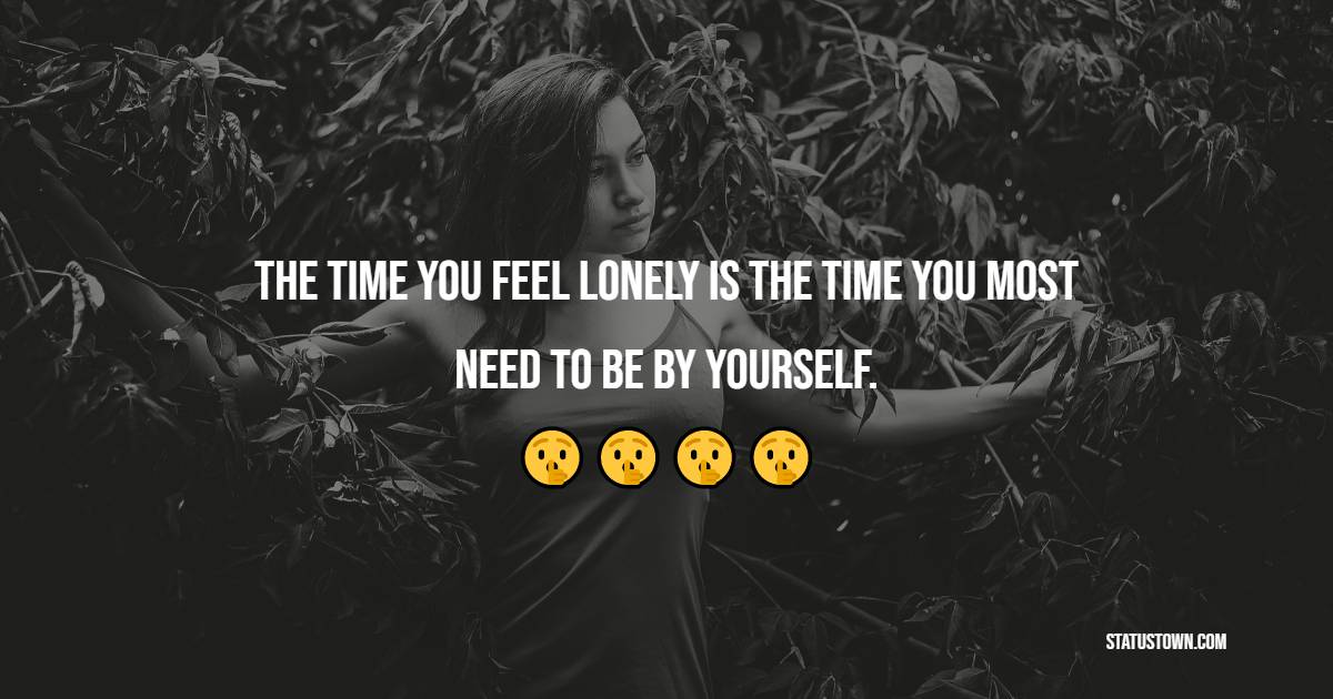 The time you feel lonely is the time you most need to be by yourself. - Sad Life Status