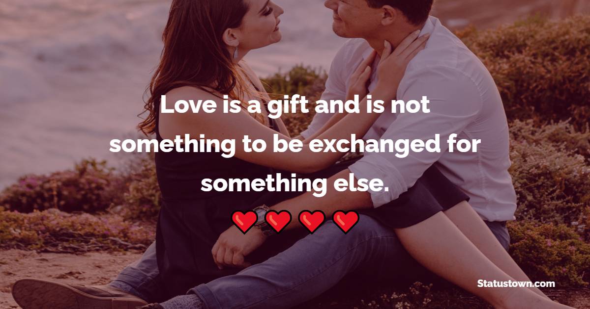 Love is a gift and is not something to be exchanged for something else. - Sad Relationship Status 