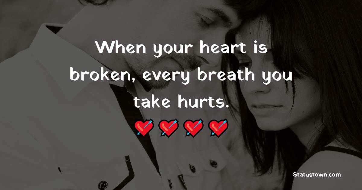 When your heart is broken, every breath you take hurts. - Sad Relationship Status 