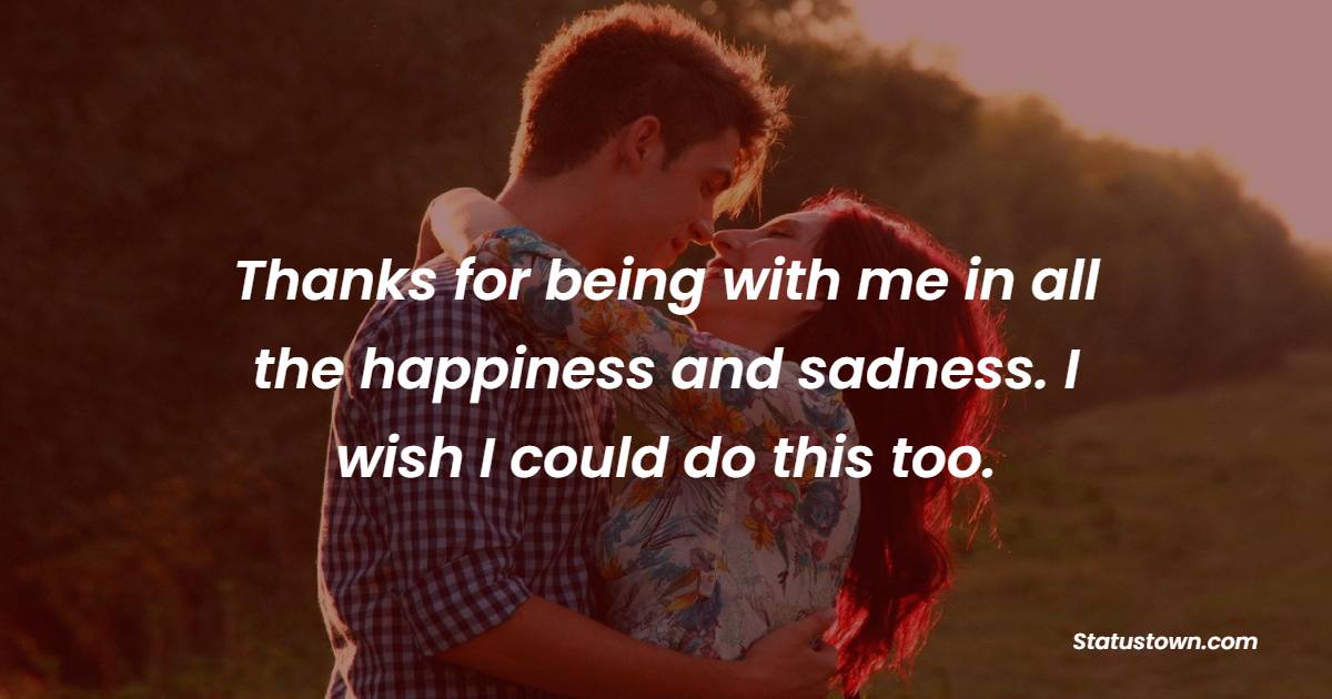 Thanks for being with me in all the happiness and sadness. I wish I could do this too. - Sad Relationship Status 