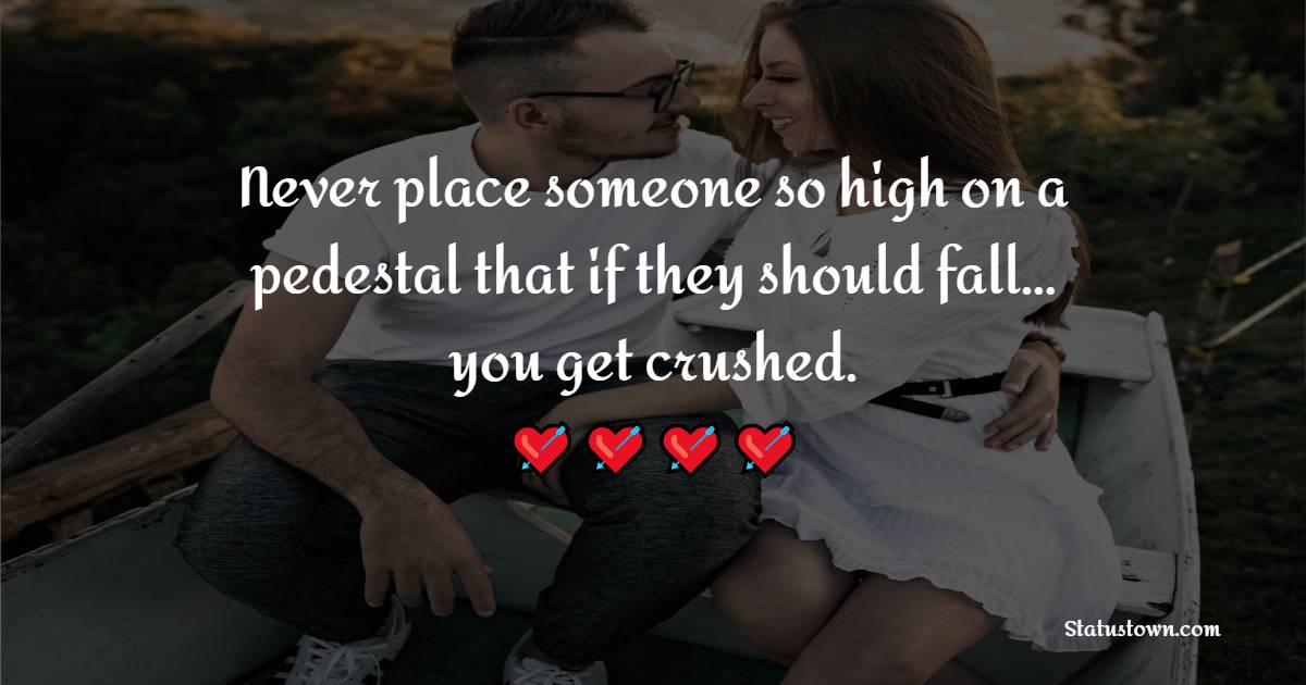 Never place someone so high on a pedestal that if they should fall… you get crushed.