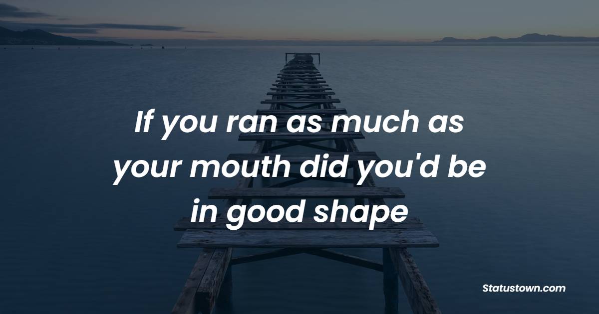 If you ran as much as your mouth did you'd be in good shape - Sarcastic Quotes 