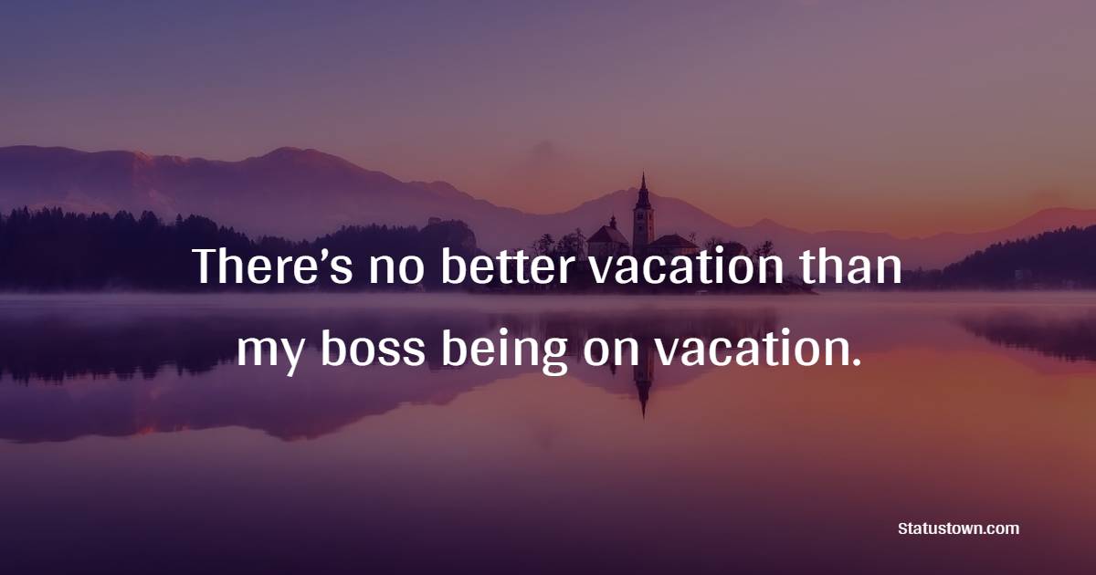 There’s no better vacation than my boss being on vacation. - Sarcastic Quotes 