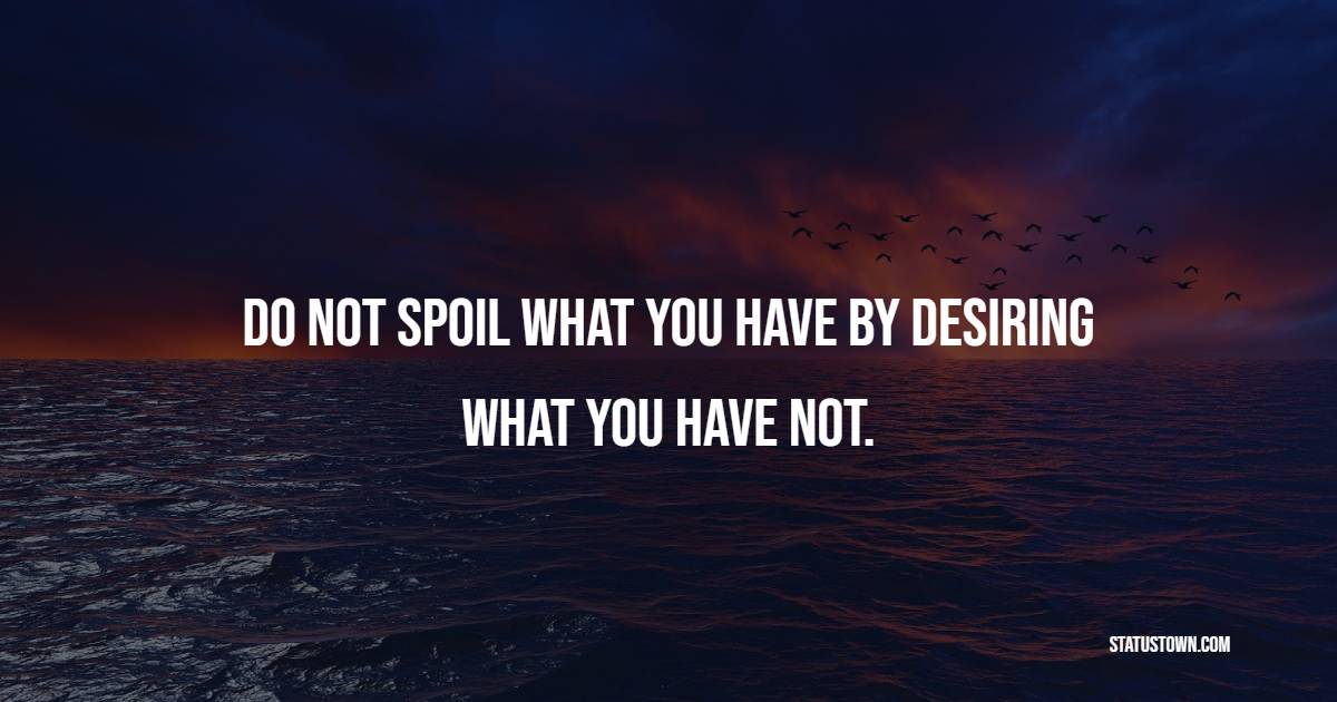 Do not spoil what you have by desiring what you have not. - Satisfaction Quotes