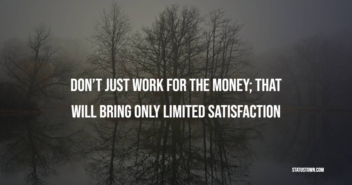 Don’t just work for the money; that will bring only limited satisfaction - Satisfaction Quotes