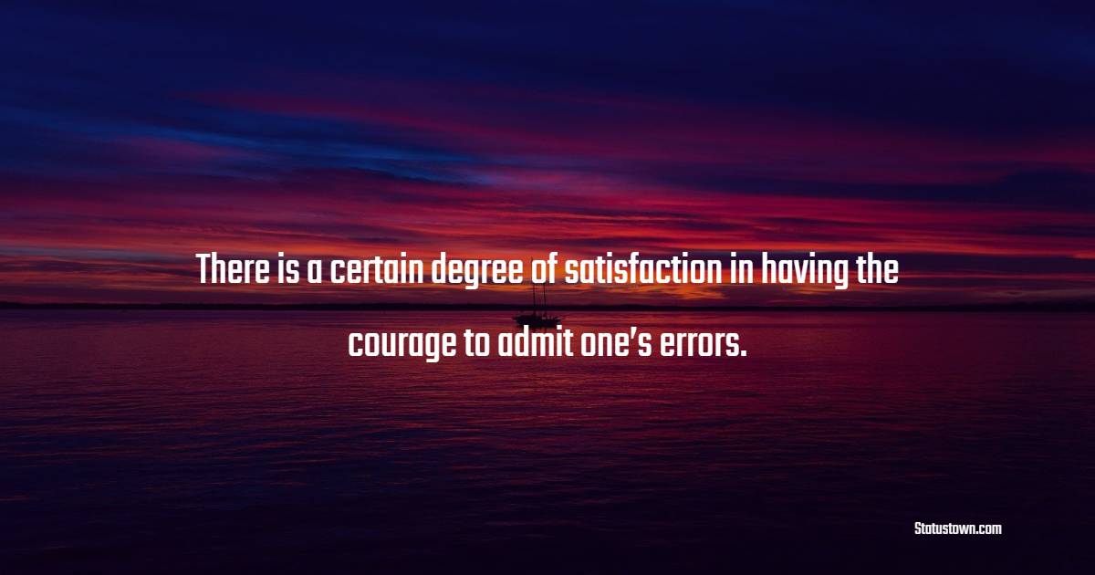 There is a certain degree of satisfaction in having the courage to admit one’s errors. - Satisfaction Quotes