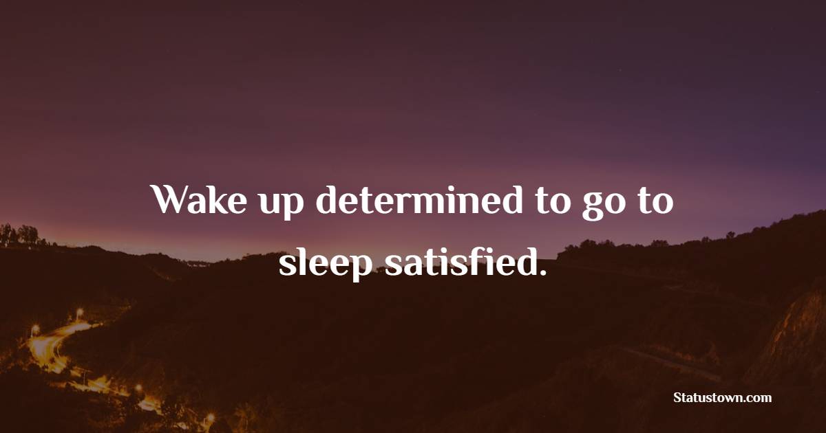 Wake up determined to go to sleep satisfied. - Satisfaction Quotes