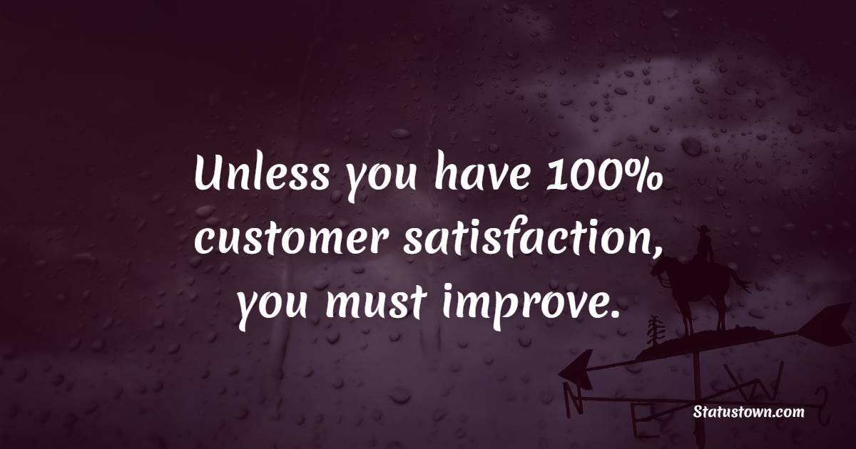 Unless you have 100% customer satisfaction, you must improve.
