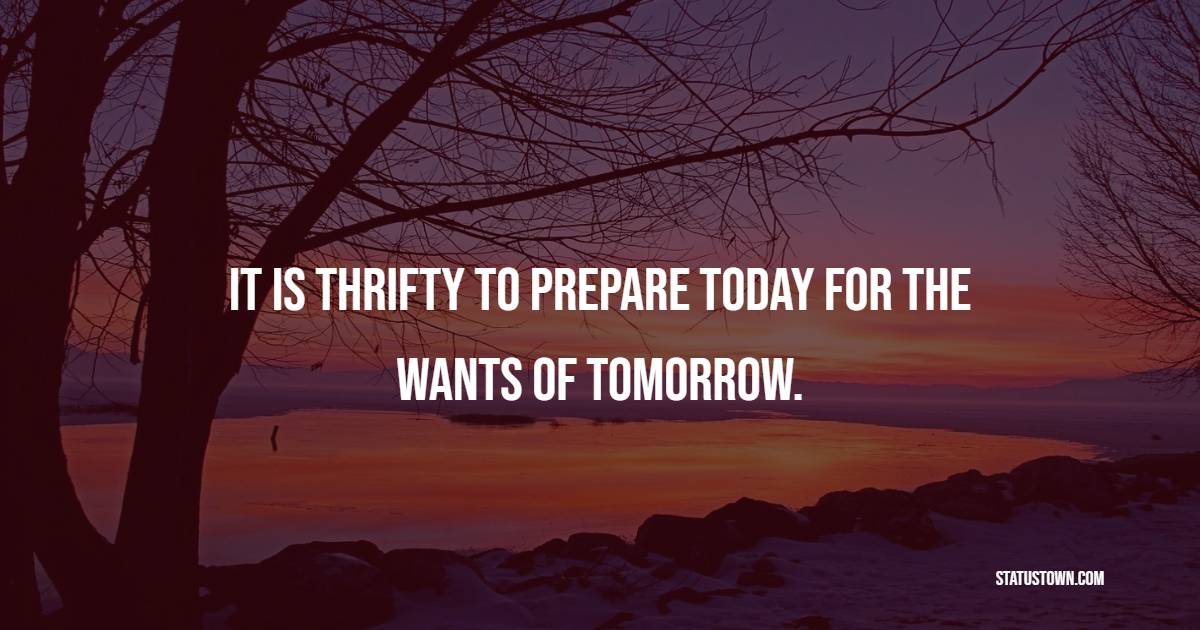 It is thrifty to prepare today for the wants of tomorrow.