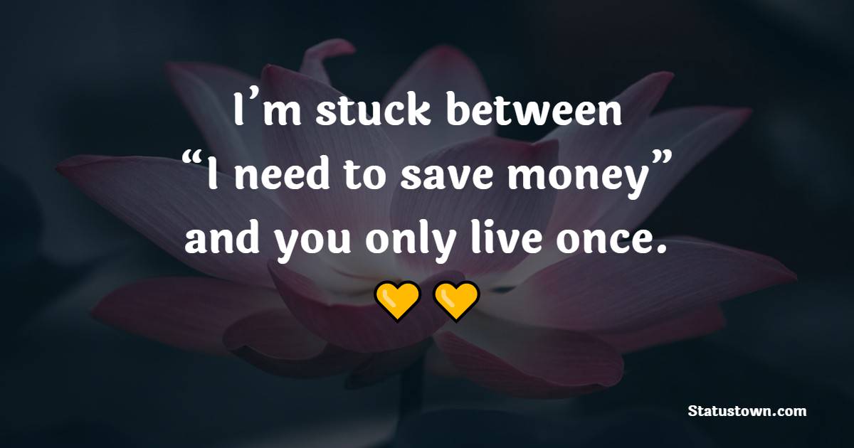 I’m stuck between “I need to save money” and “you only live once. - Save Money Quotes  