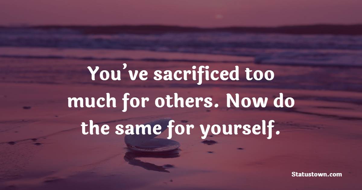 You’ve sacrificed too much for others. Now do the same for yourself.