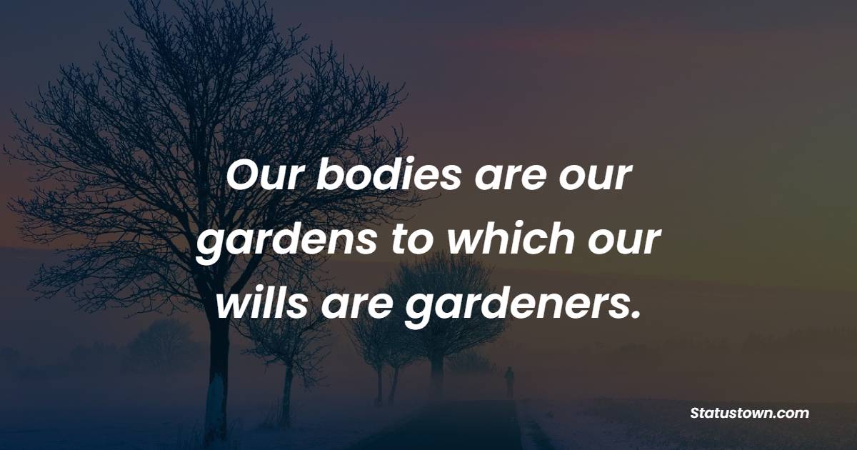 Our bodies are our gardens to which our wills are gardeners.