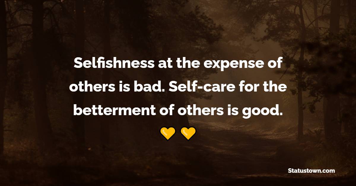 Selfishness at the expense of others is bad. Self-care for the betterment of others is good. - Self Care Quotes
