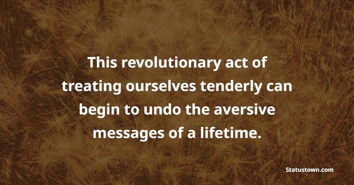This revolutionary act of treating ourselves tenderly can begin to undo the aversive messages of a lifetime. - Self Care Quotes 