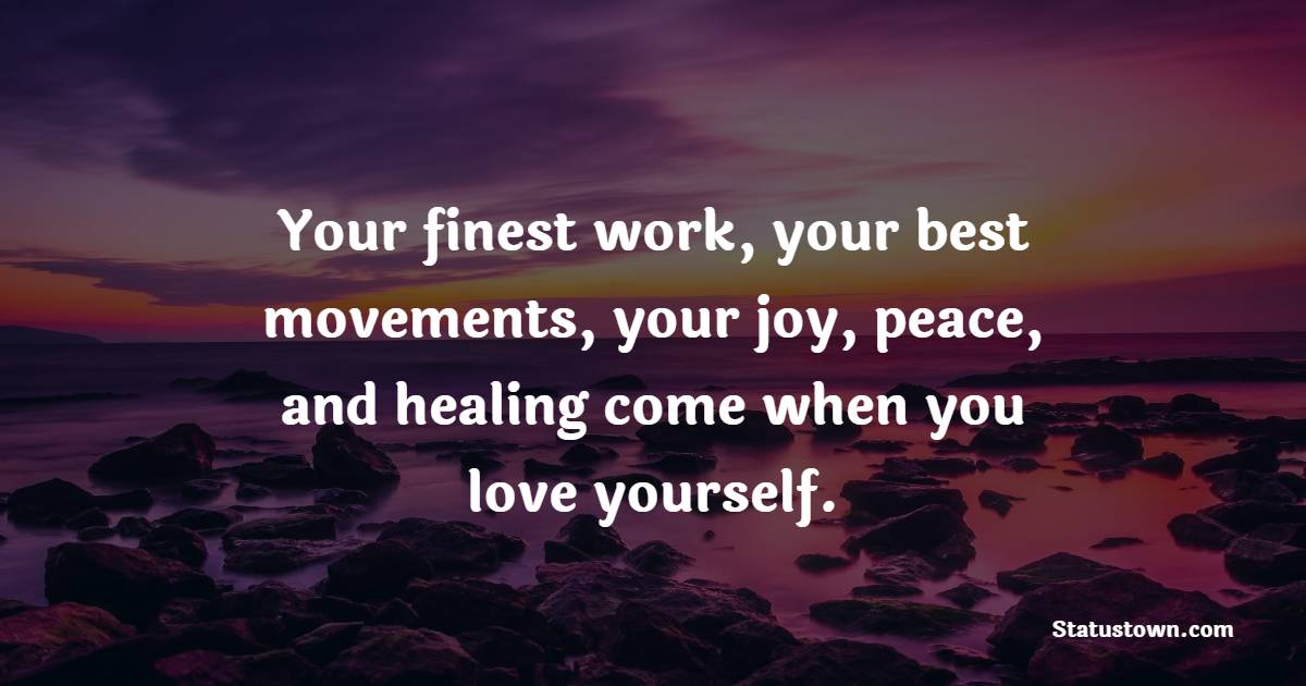 Your finest work, your best movements, your joy, peace, and healing come when you love yourself. - Self Care Quotes
