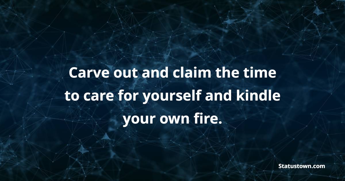 Carve out and claim the time to care for yourself and kindle your own fire. - Self Care Quotes