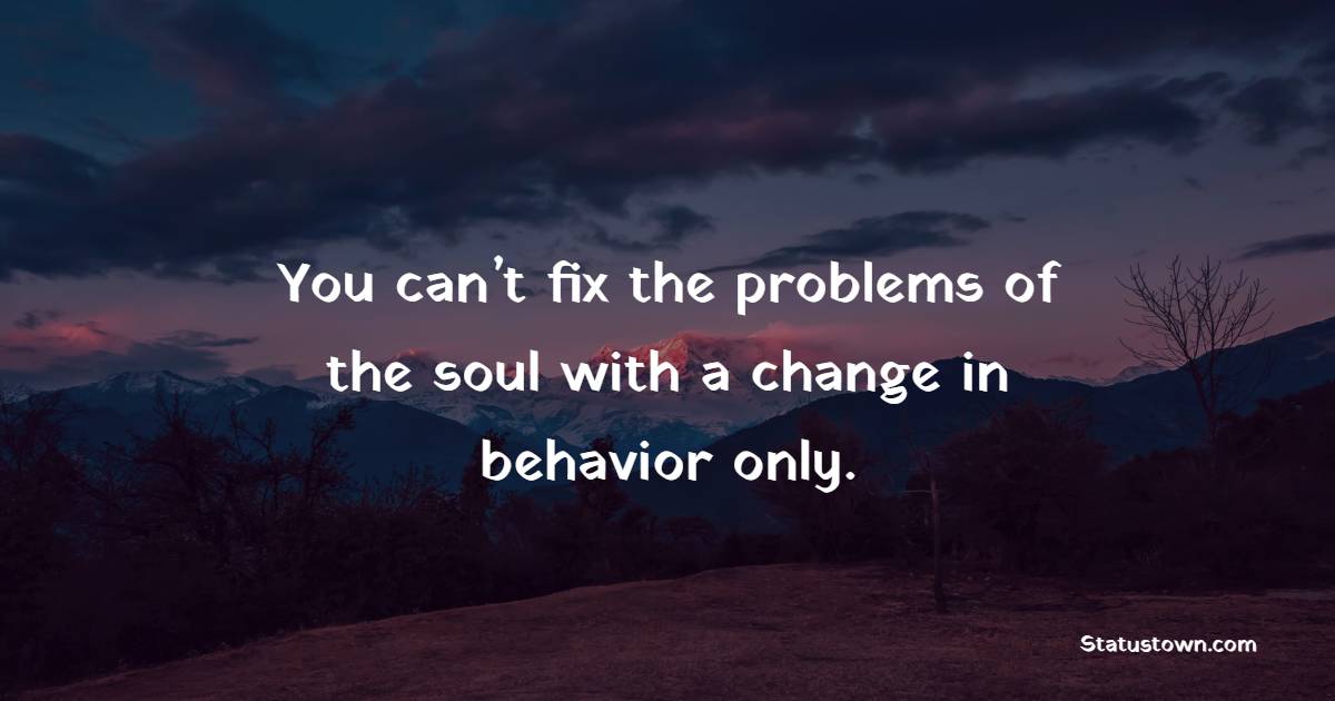 You can’t fix the problems of the soul with a change in behavior only. - Self Care Quotes