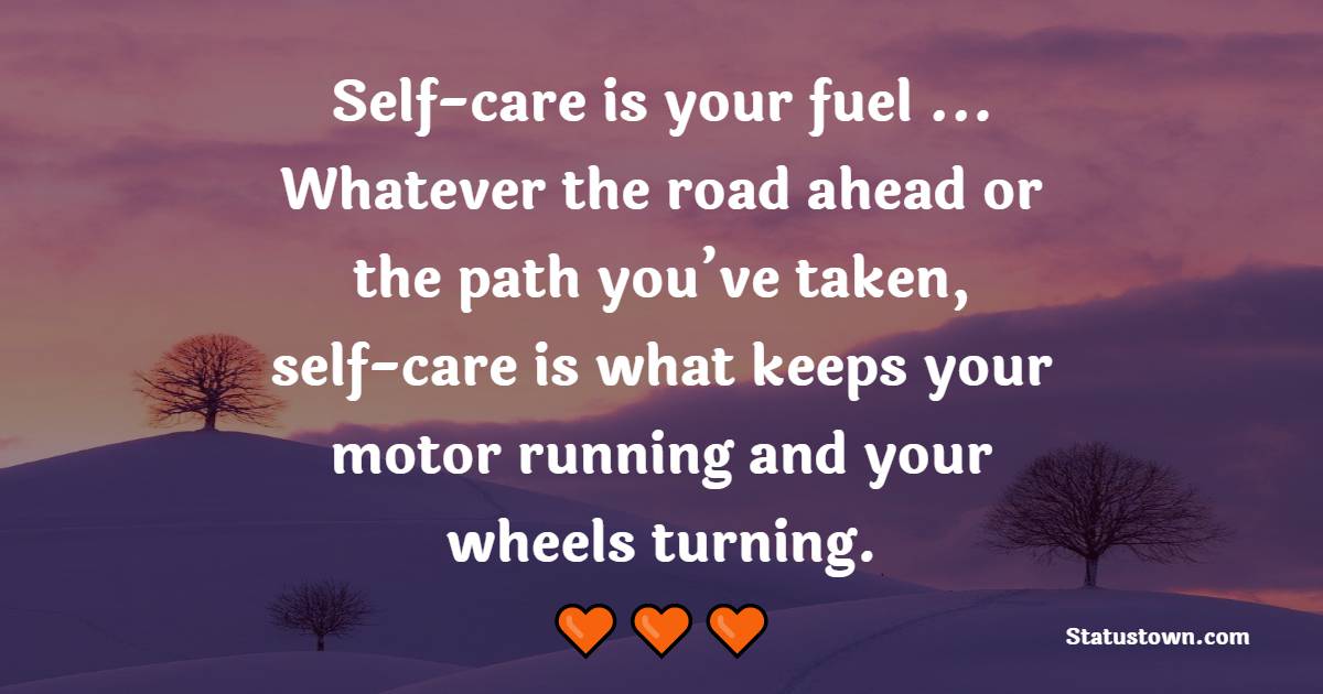 Self-care is your fuel ... Whatever the road ahead or the path you’ve taken, self-care is what keeps your motor running and your wheels turning. - Self Care Quotes