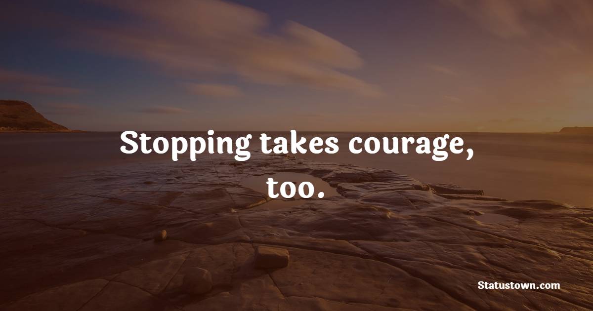 Stopping takes courage, too. - Self Care Quotes