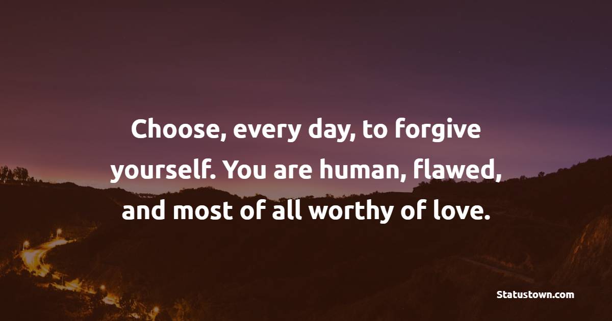 Choose, every day, to forgive yourself. You are human, flawed, and most of all worthy of love. - Self Care Quotes