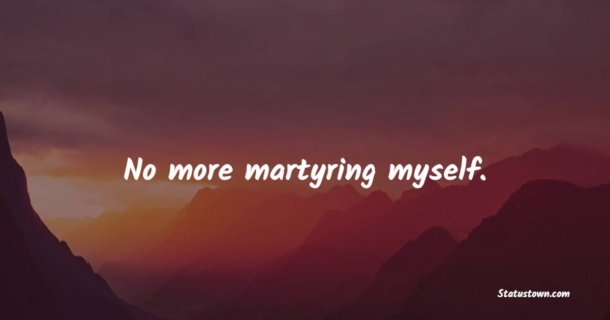 No more martyring myself.