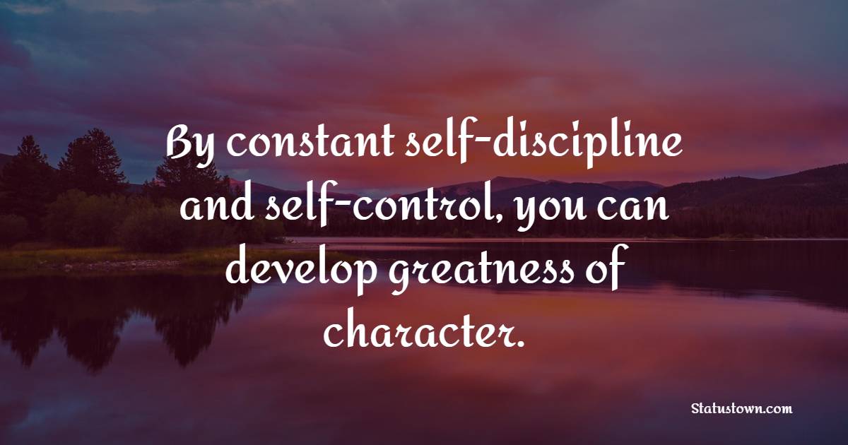 By constant self-discipline and self-control, you can develop greatness of character.