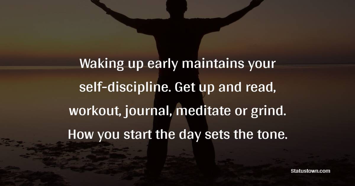 Waking up early maintains your self-discipline. Get up and read, workout, journal, meditate or grind. How you start the day sets the tone. - Self-Discipline Quotes
 